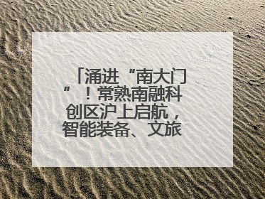 涌进“南大门”！常熟南融科创区沪上启航，智能装备、文旅项目扎堆落户