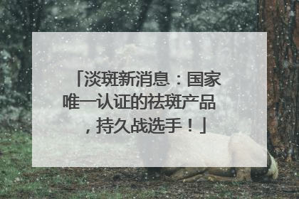 淡斑新消息：国家唯一认证的祛斑产品，持久战选手！