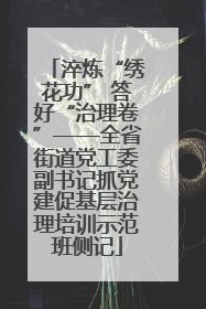 淬炼“绣花功” 答好“治理卷”——全省街道党工委副书记抓党建促基层治理培训示范班侧记