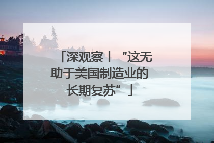 深观察丨“这无助于美国制造业的长期复苏”