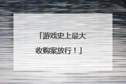 游戏史上最大收购案放行！