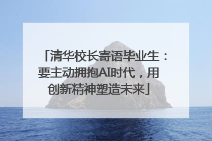 清华校长寄语毕业生：要主动拥抱AI时代，用创新精神塑造未来