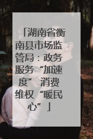 湖南省衡南县市场监管局：政务服务“加速度” 消费维权“暖民心”