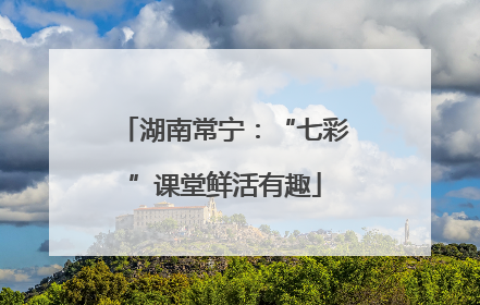 湖南常宁：“七彩”课堂鲜活有趣