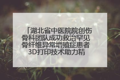 湖北省中医院院创伤骨科团队成功救治罕见骨纤维异常增殖症患者 3D打印技术助力精准矫形手术