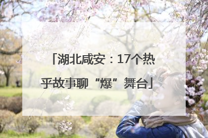 湖北咸安：17个热乎故事聊“爆”舞台