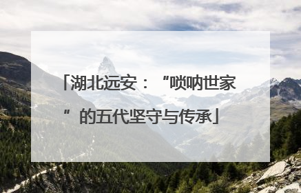 湖北远安：“唢呐世家”的五代坚守与传承