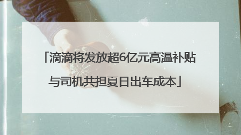 滴滴将发放超6亿元高温补贴 与司机共担夏日出车成本