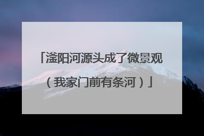 滏阳河源头成了微景观（我家门前有条河）