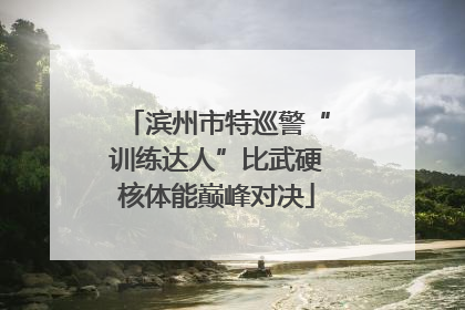 滨州市特巡警“训练达人”比武硬核体能巅峰对决