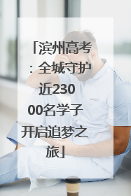 滨州高考：全城守护 近23000名学子开启追梦之旅