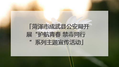 菏泽市成武县公安局开展“护航青春 禁毒同行”系列主题宣传活动