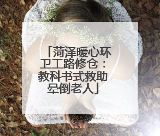 菏泽暖心环卫工路修仓：教科书式救助晕倒老人