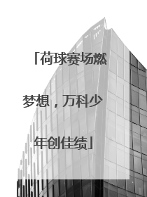 荷球赛场燃梦想，万科少年创佳绩