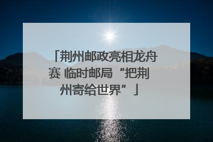 荆州邮政亮相龙舟赛 临时邮局“把荆州寄给世界”