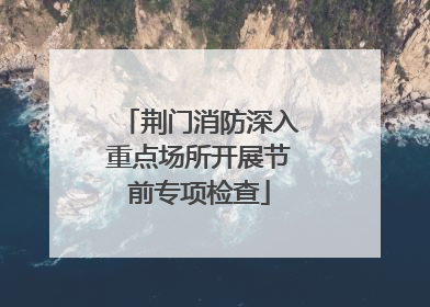 荆门消防深入重点场所开展节前专项检查