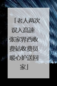老人两次误入高速 张家界西收费站收费员暖心护送回家