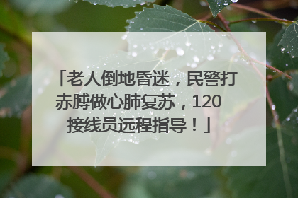 老人倒地昏迷，民警打赤膊做心肺复苏，120接线员远程指导！