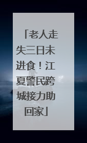 老人走失三日未进食！江夏警民跨城接力助回家