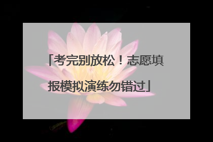 考完别放松！志愿填报模拟演练勿错过