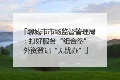 聊城市市场监督管理局：打好服务“组合拳” 外资登记“无忧办”