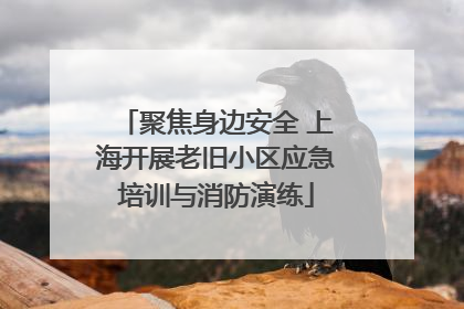 聚焦身边安全 上海开展老旧小区应急培训与消防演练