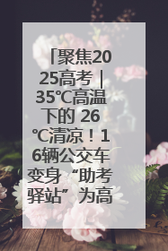 聚焦2025高考｜35℃高温下的 26℃清凉！16辆公交车变身“助考驿站”为高考护航