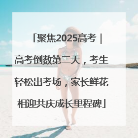 聚焦2025高考｜高考倒数第二天，考生轻松出考场，家长鲜花相迎共庆成长里程碑