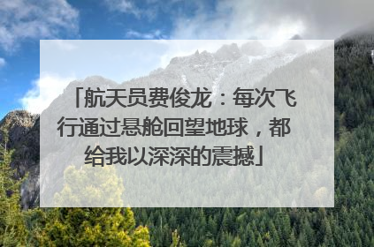 航天员费俊龙：每次飞行通过悬舱回望地球，都给我以深深的震撼