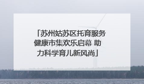苏州姑苏区托育服务健康市集欢乐启幕 助力科学育儿新风尚