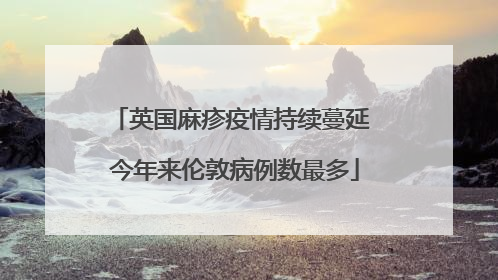 英国麻疹疫情持续蔓延 今年来伦敦病例数最多