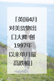 英国4月对美货物出口大降 创1997年以来单月最高跌幅