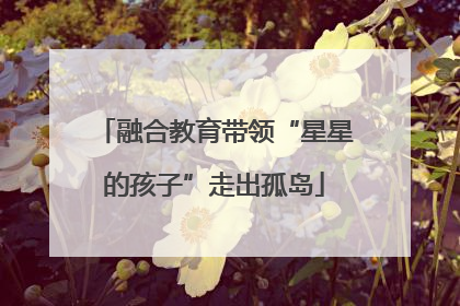 融合教育带领“星星的孩子”走出孤岛