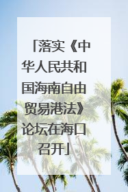 落实《中华人民共和国海南自由贸易港法》论坛在海口召开