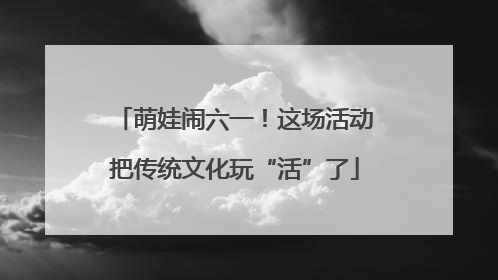 萌娃闹六一！这场活动把传统文化玩“活”了