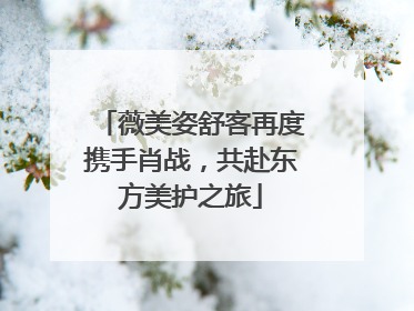 薇美姿舒客再度携手肖战，共赴东方美护之旅