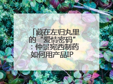 藏在左归丸里的“爱情密码”：仲景宛西制药如何用产品IP讲好品牌故事