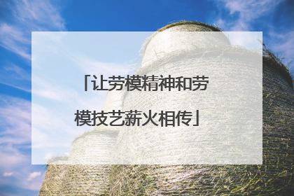让劳模精神和劳模技艺薪火相传