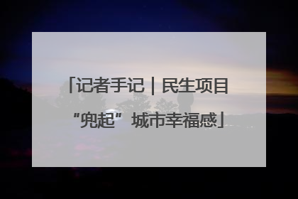 记者手记｜民生项目“兜起”城市幸福感