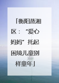 衡阳蒸湘区：“爱心妈妈”托起困境儿童别样童年