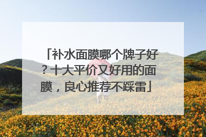补水面膜哪个牌子好？十大平价又好用的面膜，良心推荐不踩雷