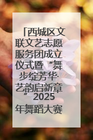 西城区文联文艺志愿服务团成立仪式暨“舞步绽芳华·艺韵启新章”2025年舞蹈大赛展演圆满举办