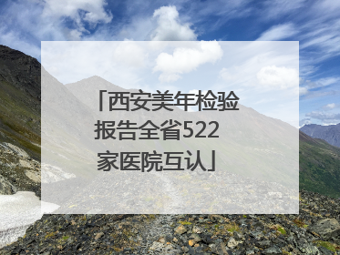西安美年检验报告全省522家医院互认