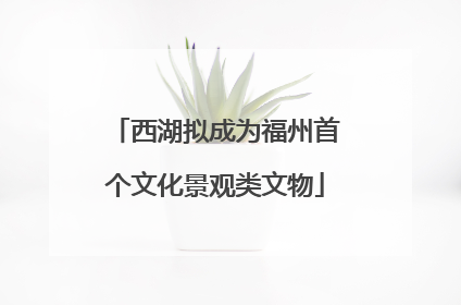 西湖拟成为福州首个文化景观类文物