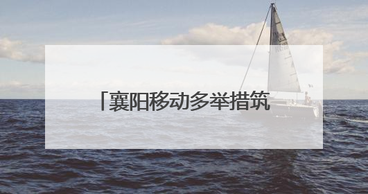 襄阳移动多举措筑牢安全生产防线