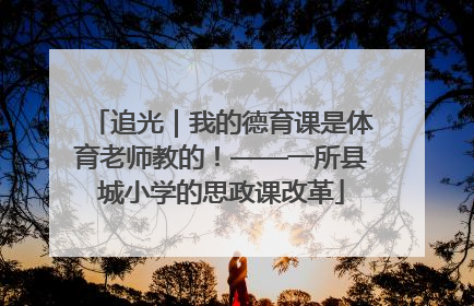 追光｜我的德育课是体育老师教的！——一所县城小学的思政课改革