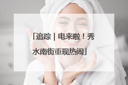追踪｜电来啦！秀水南街重现热闹