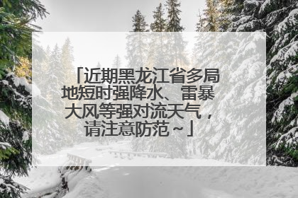 近期黑龙江省多局地短时强降水、雷暴大风等强对流天气，请注意防范～