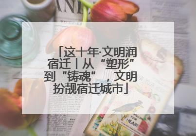 这十年·文明润宿迁丨从“塑形”到“铸魂”，文明扮靓宿迁城市