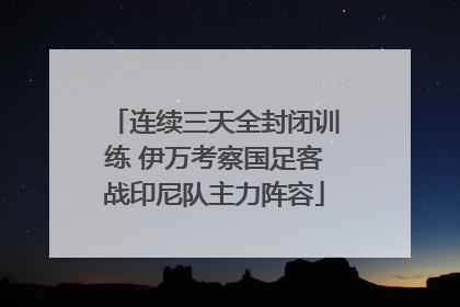 连续三天全封闭训练 伊万考察国足客战印尼队主力阵容